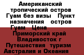 Американский тропический остров Гуам без визы › Пункт назначения ­ остров Гуам › Цена ­ 33 280 - Приморский край, Владивосток г. Путешествия, туризм » Австралия и Океания   . Приморский край,Владивосток г.